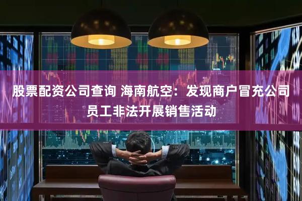 股票配资公司查询 海南航空：发现商户冒充公司员工非法开展销售活动