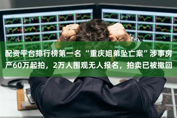 配资平台排行榜第一名 “重庆姐弟坠亡案”涉事房产60万起拍，2万人围观无人报名，拍卖已被撤回