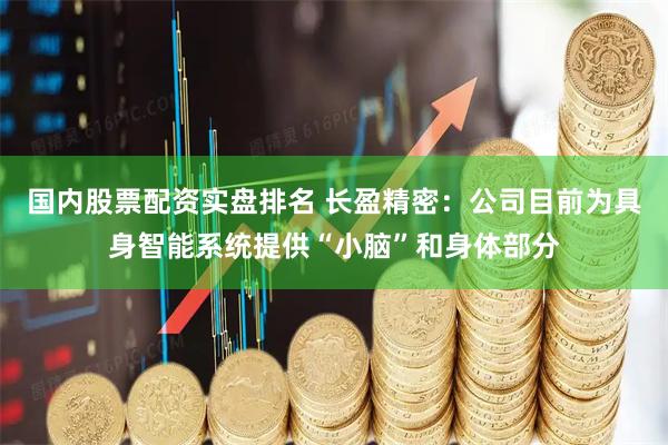 国内股票配资实盘排名 长盈精密：公司目前为具身智能系统提供“小脑”和身体部分