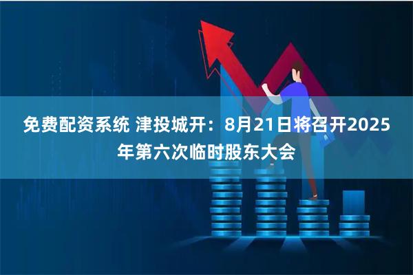 免费配资系统 津投城开：8月21日将召开2025年第六次临时股东大会
