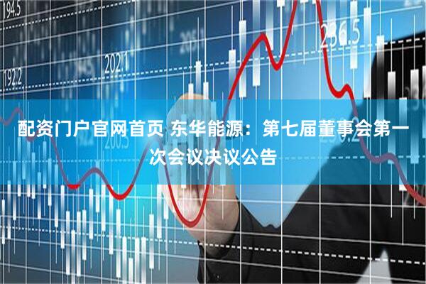 配资门户官网首页 东华能源：第七届董事会第一次会议决议公告