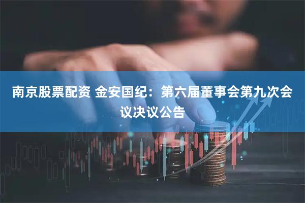 南京股票配资 金安国纪：第六届董事会第九次会议决议公告