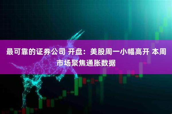 最可靠的证券公司 开盘：美股周一小幅高开 本周市场聚焦通胀数据