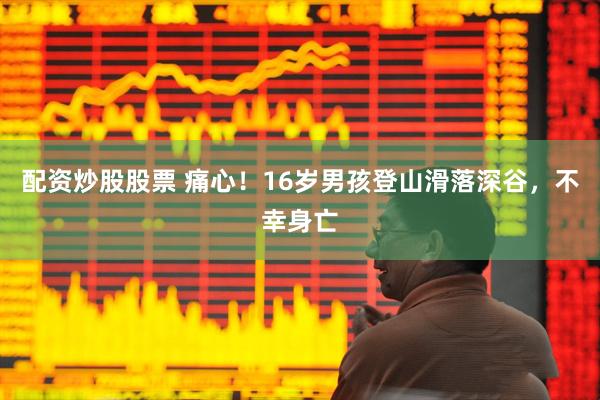 配资炒股股票 痛心！16岁男孩登山滑落深谷，不幸身亡