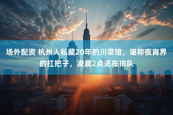场外配资 杭州人私藏20年的川菜馆，堪称夜宵界的扛把子，凌晨2点还在排队