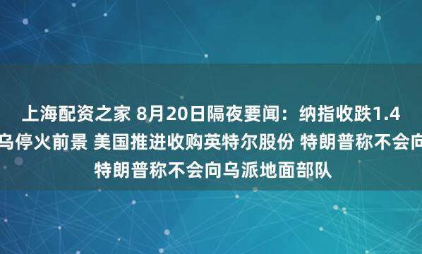 上海配资之家 8月20日隔夜要闻：纳指收跌1.4% 市场关注俄乌停火前景 美国推进收购英特尔股份 特朗普称不会向乌派地面部队
