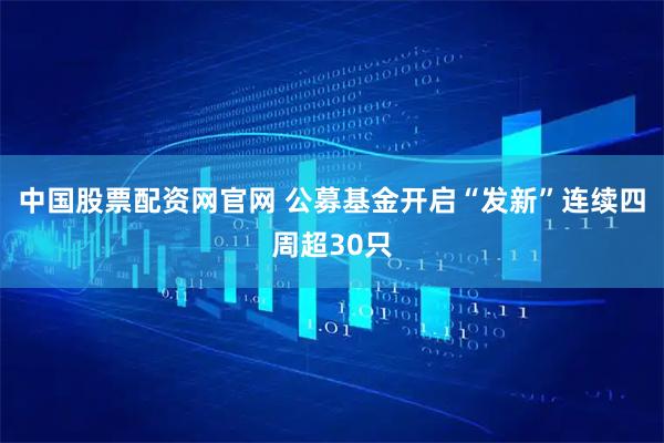中国股票配资网官网 公募基金开启“发新”连续四周超30只