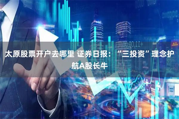 太原股票开户去哪里 证券日报：“三投资”理念护航A股长牛