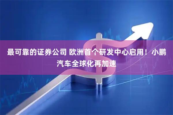最可靠的证券公司 欧洲首个研发中心启用！小鹏汽车全球化再加速