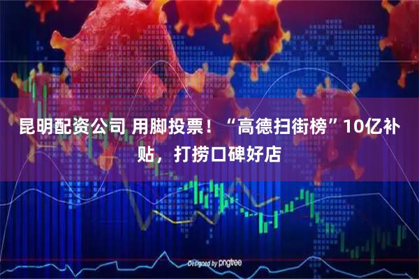 昆明配资公司 用脚投票！“高德扫街榜”10亿补贴，打捞口碑好店