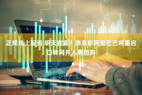 正规线上配资 明天官宣？消息称阿里巴巴将重启口碑网并入局团购