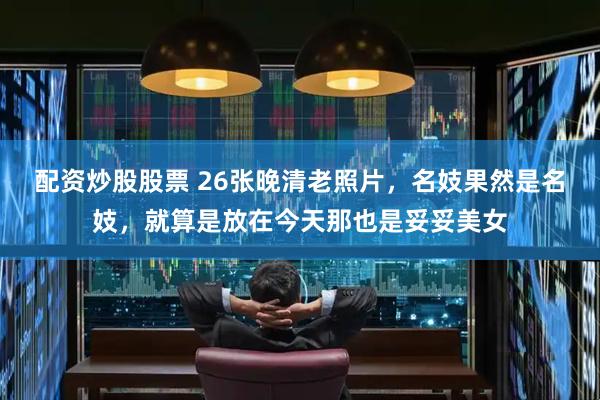 配资炒股股票 26张晚清老照片，名妓果然是名妓，就算是放在今天那也是妥妥美女