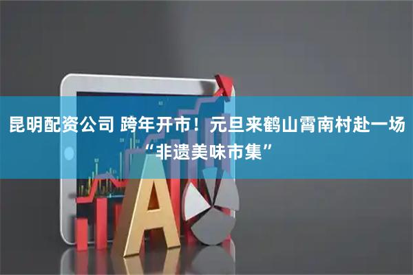 昆明配资公司 跨年开市！元旦来鹤山霄南村赴一场“非遗美味市集”