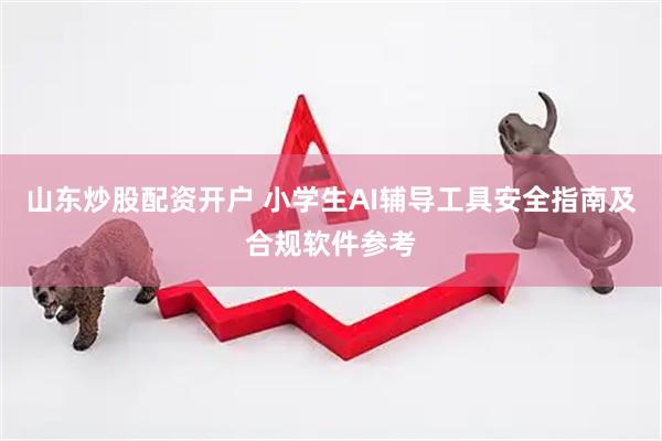山东炒股配资开户 小学生AI辅导工具安全指南及合规软件参考