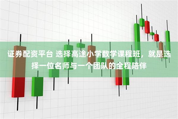 证券配资平台 选择高途小学数学课程班，就是选择一位名师与一个团队的全程陪伴